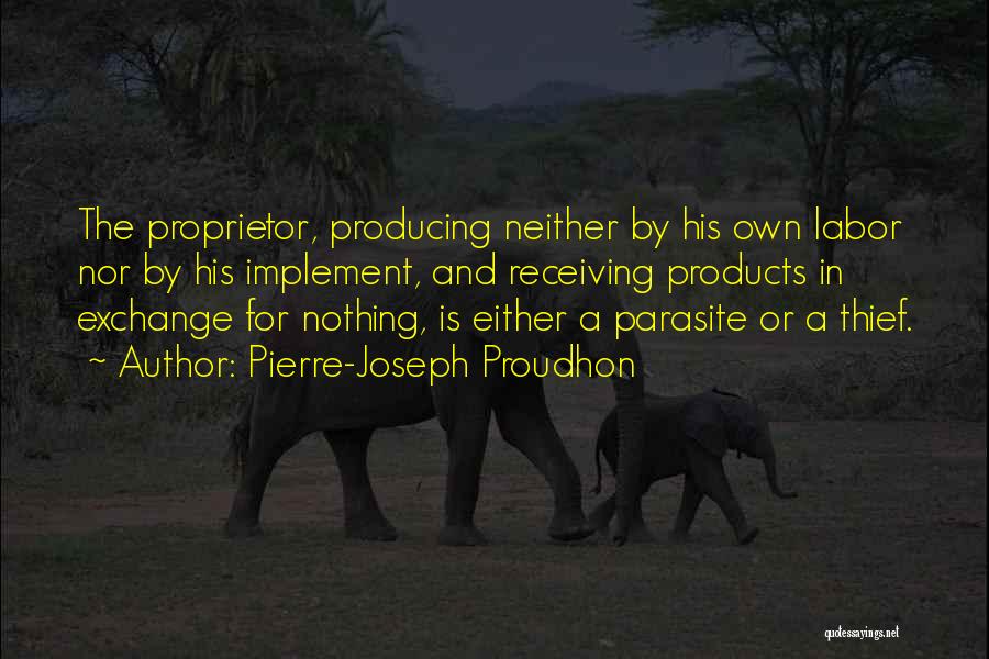 Pierre-Joseph Proudhon Quotes: The Proprietor, Producing Neither By His Own Labor Nor By His Implement, And Receiving Products In Exchange For Nothing, Is