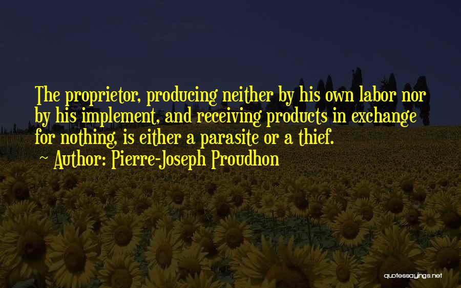 Pierre-Joseph Proudhon Quotes: The Proprietor, Producing Neither By His Own Labor Nor By His Implement, And Receiving Products In Exchange For Nothing, Is