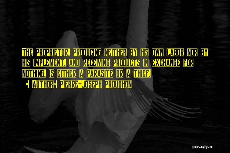 Pierre-Joseph Proudhon Quotes: The Proprietor, Producing Neither By His Own Labor Nor By His Implement, And Receiving Products In Exchange For Nothing, Is