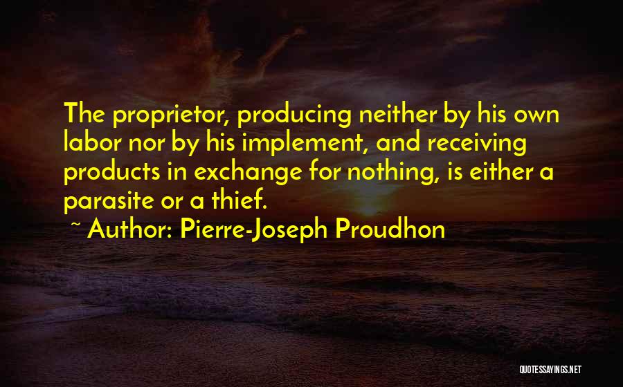 Pierre-Joseph Proudhon Quotes: The Proprietor, Producing Neither By His Own Labor Nor By His Implement, And Receiving Products In Exchange For Nothing, Is