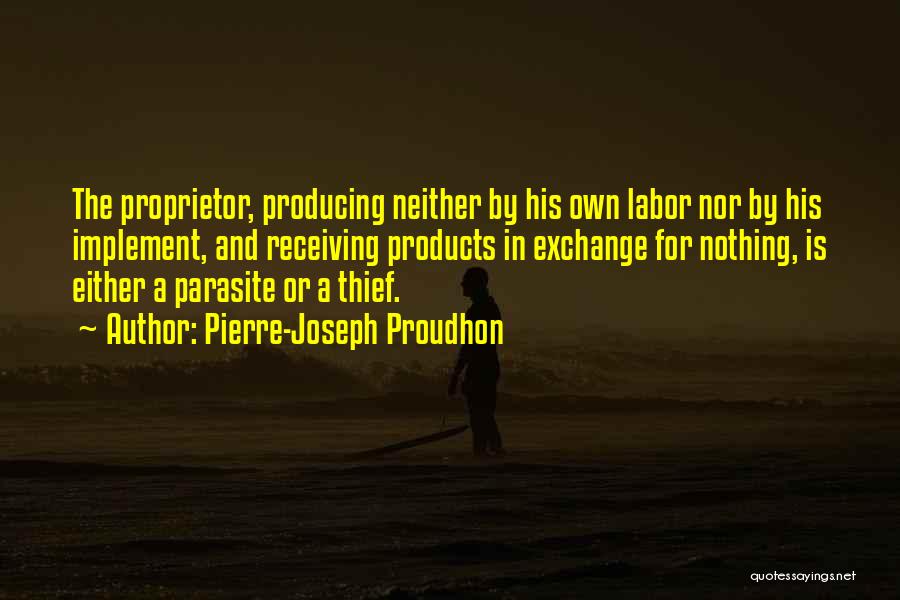 Pierre-Joseph Proudhon Quotes: The Proprietor, Producing Neither By His Own Labor Nor By His Implement, And Receiving Products In Exchange For Nothing, Is