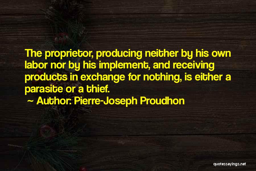 Pierre-Joseph Proudhon Quotes: The Proprietor, Producing Neither By His Own Labor Nor By His Implement, And Receiving Products In Exchange For Nothing, Is