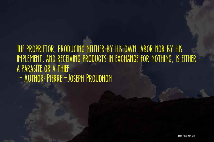 Pierre-Joseph Proudhon Quotes: The Proprietor, Producing Neither By His Own Labor Nor By His Implement, And Receiving Products In Exchange For Nothing, Is