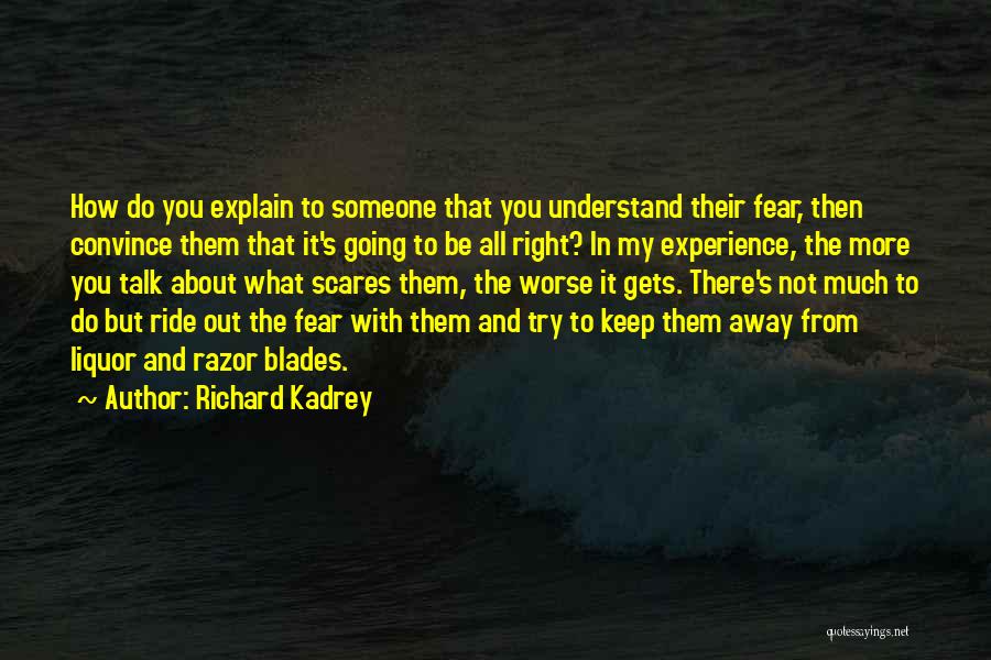 Richard Kadrey Quotes: How Do You Explain To Someone That You Understand Their Fear, Then Convince Them That It's Going To Be All