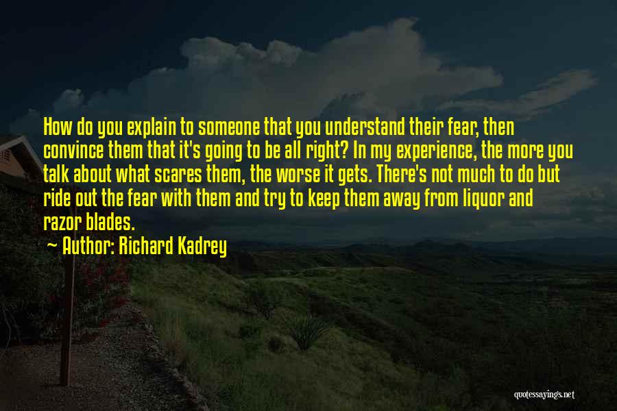 Richard Kadrey Quotes: How Do You Explain To Someone That You Understand Their Fear, Then Convince Them That It's Going To Be All