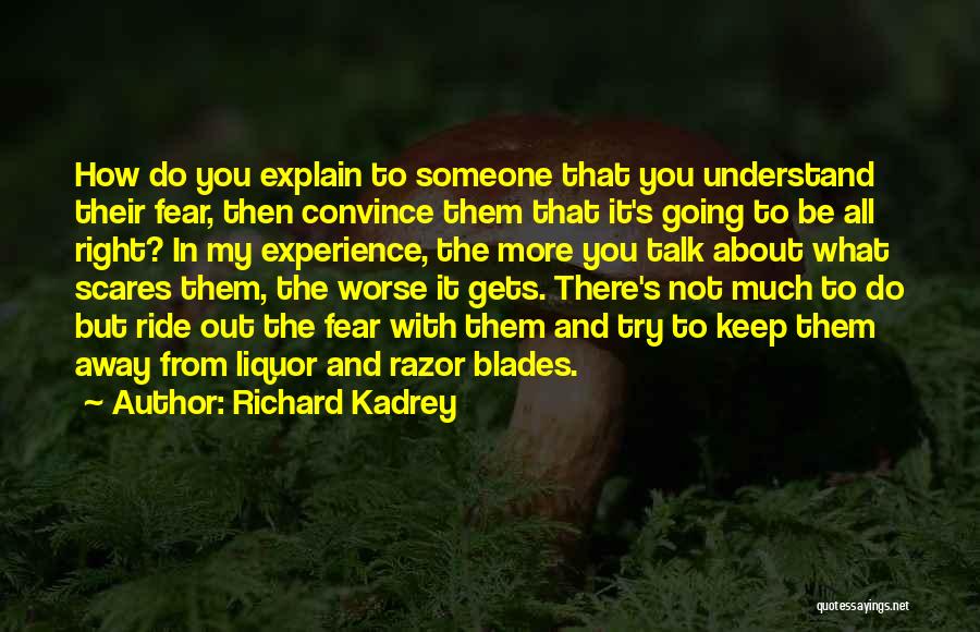 Richard Kadrey Quotes: How Do You Explain To Someone That You Understand Their Fear, Then Convince Them That It's Going To Be All