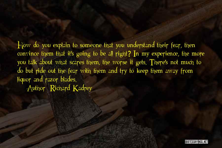 Richard Kadrey Quotes: How Do You Explain To Someone That You Understand Their Fear, Then Convince Them That It's Going To Be All