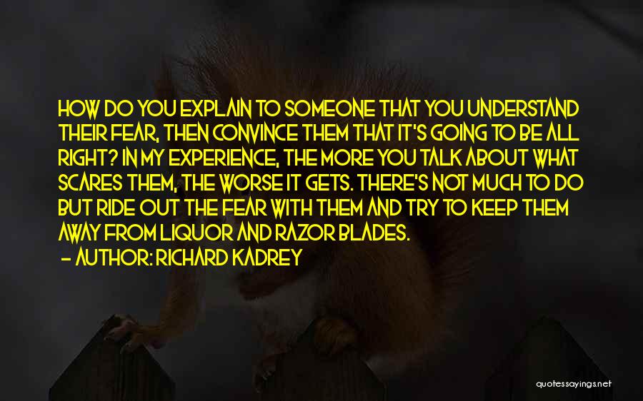 Richard Kadrey Quotes: How Do You Explain To Someone That You Understand Their Fear, Then Convince Them That It's Going To Be All