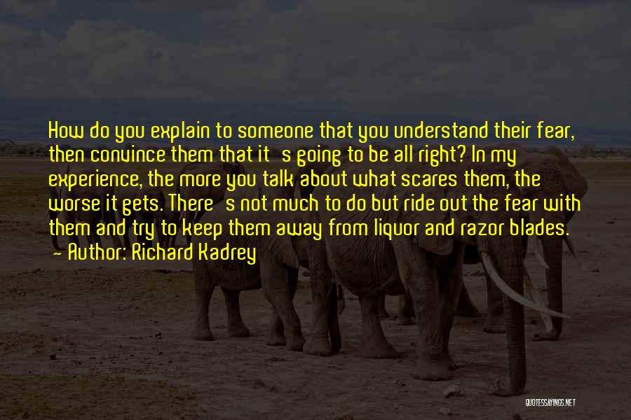 Richard Kadrey Quotes: How Do You Explain To Someone That You Understand Their Fear, Then Convince Them That It's Going To Be All