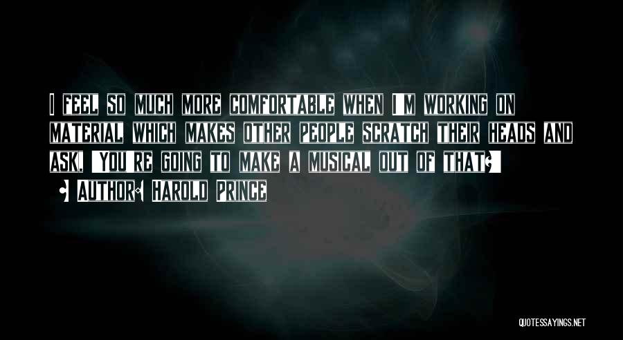 Harold Prince Quotes: I Feel So Much More Comfortable When I'm Working On Material Which Makes Other People Scratch Their Heads And Ask,