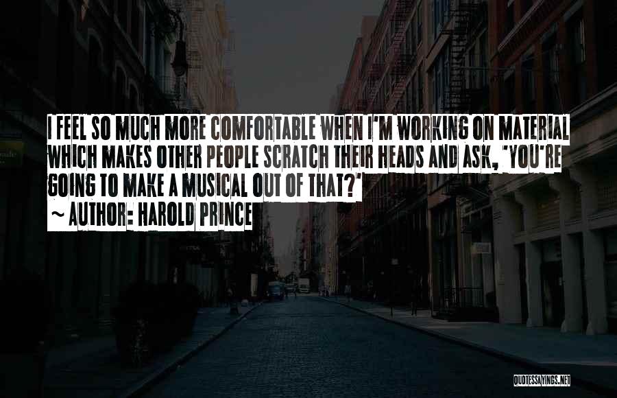 Harold Prince Quotes: I Feel So Much More Comfortable When I'm Working On Material Which Makes Other People Scratch Their Heads And Ask,