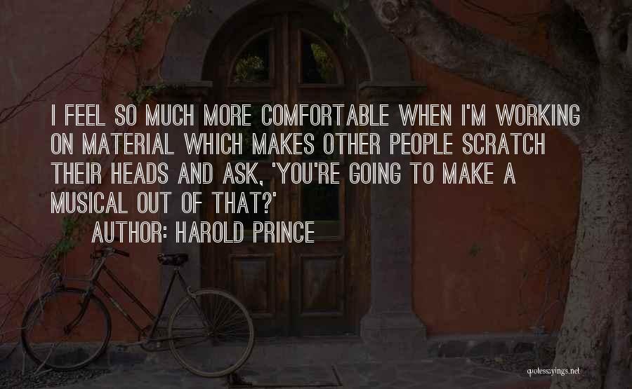 Harold Prince Quotes: I Feel So Much More Comfortable When I'm Working On Material Which Makes Other People Scratch Their Heads And Ask,