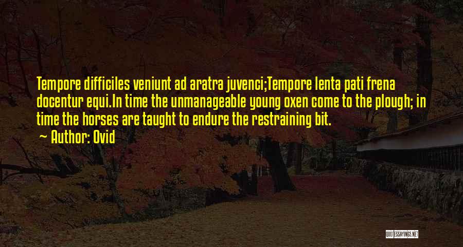 Ovid Quotes: Tempore Difficiles Veniunt Ad Aratra Juvenci;tempore Lenta Pati Frena Docentur Equi.in Time The Unmanageable Young Oxen Come To The Plough;