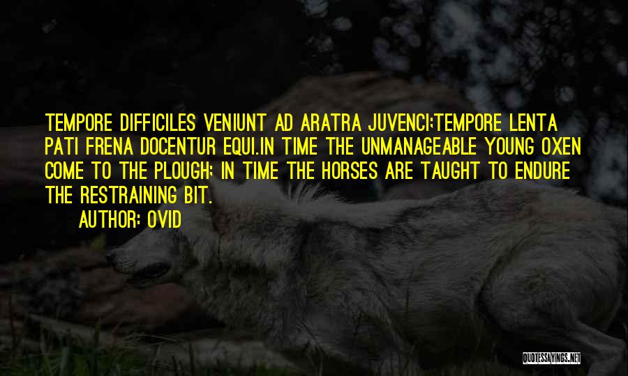 Ovid Quotes: Tempore Difficiles Veniunt Ad Aratra Juvenci;tempore Lenta Pati Frena Docentur Equi.in Time The Unmanageable Young Oxen Come To The Plough;