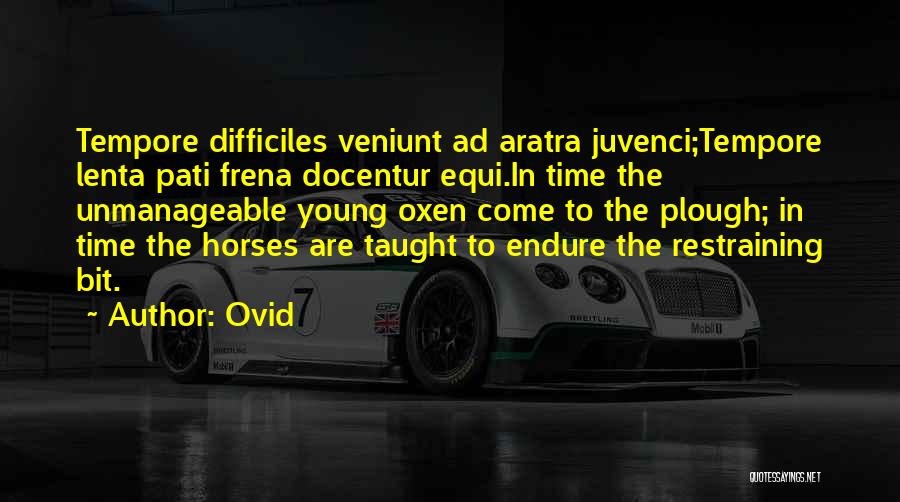 Ovid Quotes: Tempore Difficiles Veniunt Ad Aratra Juvenci;tempore Lenta Pati Frena Docentur Equi.in Time The Unmanageable Young Oxen Come To The Plough;