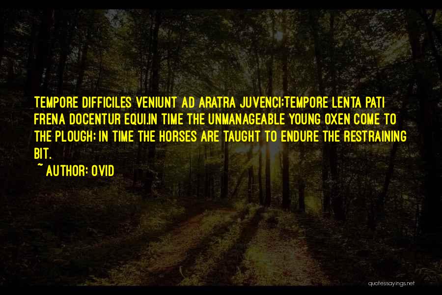 Ovid Quotes: Tempore Difficiles Veniunt Ad Aratra Juvenci;tempore Lenta Pati Frena Docentur Equi.in Time The Unmanageable Young Oxen Come To The Plough;