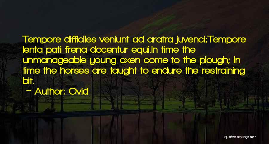 Ovid Quotes: Tempore Difficiles Veniunt Ad Aratra Juvenci;tempore Lenta Pati Frena Docentur Equi.in Time The Unmanageable Young Oxen Come To The Plough;