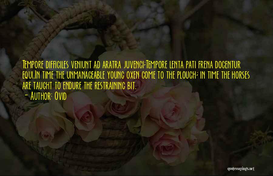 Ovid Quotes: Tempore Difficiles Veniunt Ad Aratra Juvenci;tempore Lenta Pati Frena Docentur Equi.in Time The Unmanageable Young Oxen Come To The Plough;