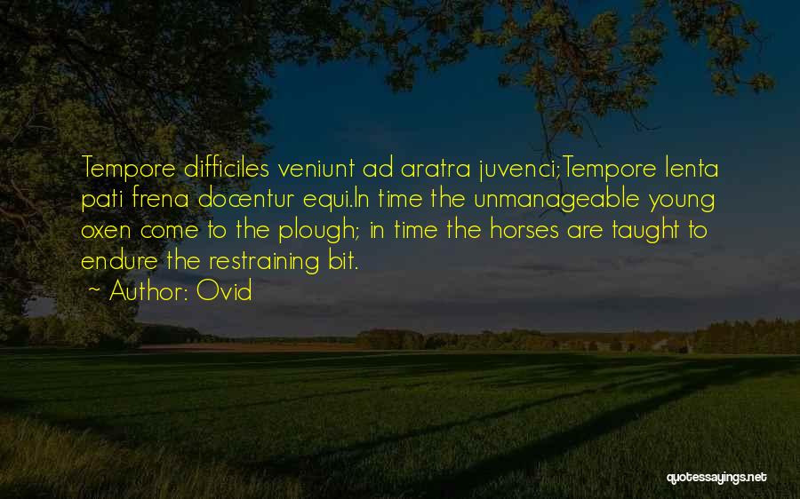 Ovid Quotes: Tempore Difficiles Veniunt Ad Aratra Juvenci;tempore Lenta Pati Frena Docentur Equi.in Time The Unmanageable Young Oxen Come To The Plough;