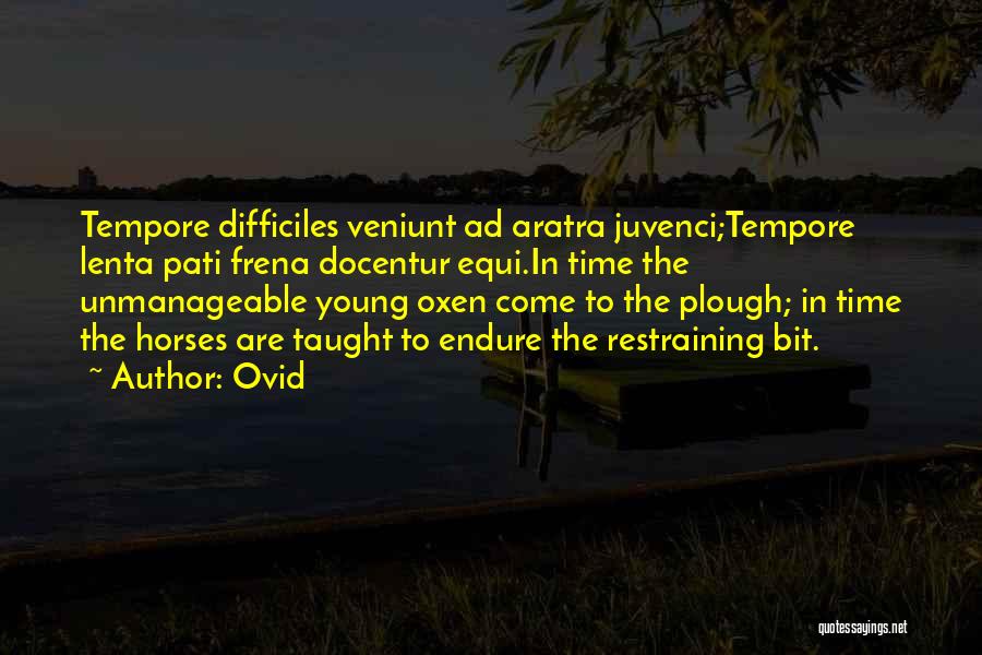 Ovid Quotes: Tempore Difficiles Veniunt Ad Aratra Juvenci;tempore Lenta Pati Frena Docentur Equi.in Time The Unmanageable Young Oxen Come To The Plough;