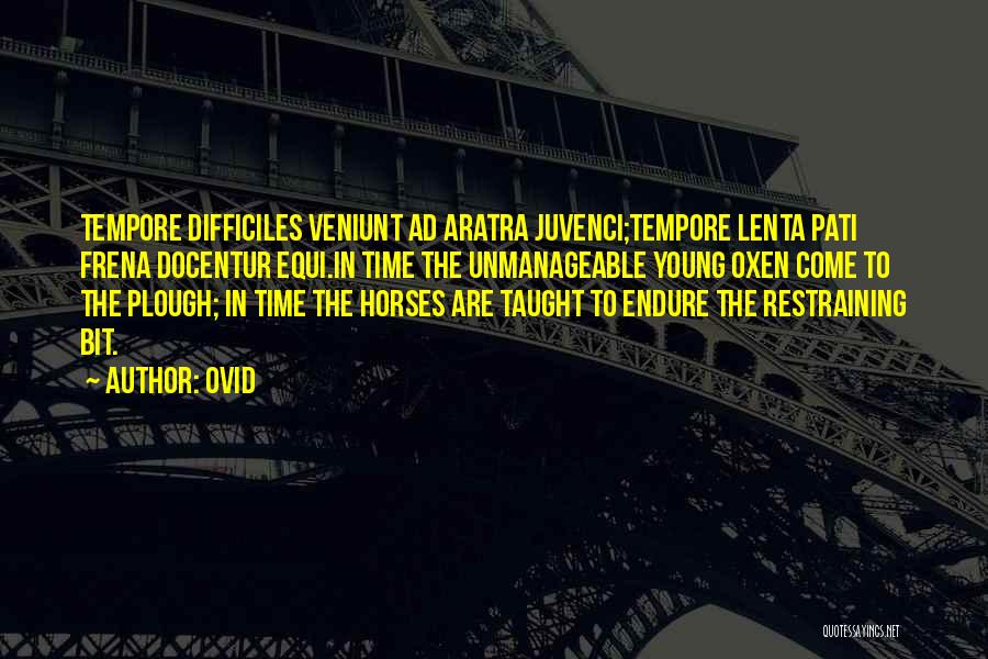 Ovid Quotes: Tempore Difficiles Veniunt Ad Aratra Juvenci;tempore Lenta Pati Frena Docentur Equi.in Time The Unmanageable Young Oxen Come To The Plough;