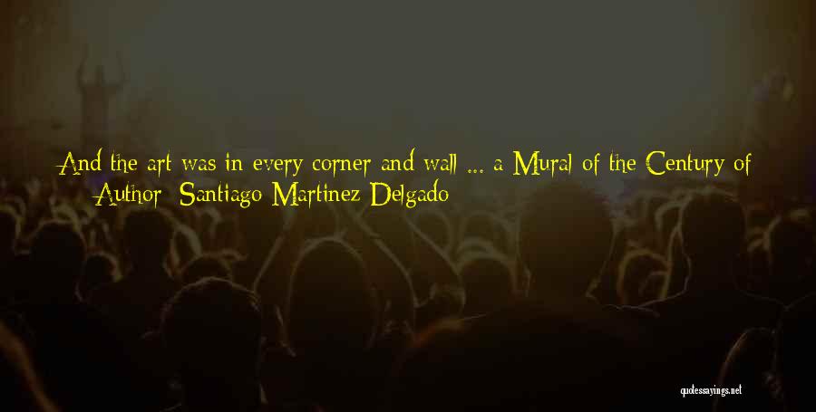 Santiago Martinez Delgado Quotes: And The Art Was In Every Corner And Wall ... A Mural Of The Century Of Progress In Colombia South