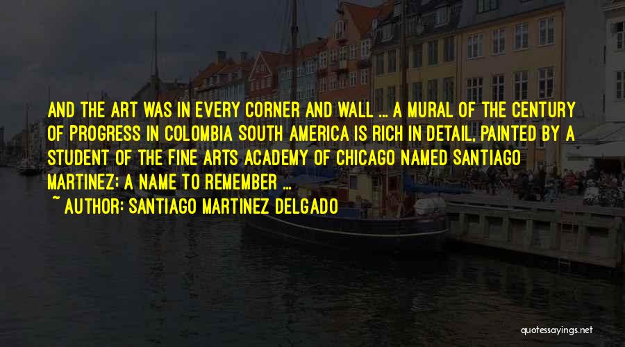 Santiago Martinez Delgado Quotes: And The Art Was In Every Corner And Wall ... A Mural Of The Century Of Progress In Colombia South