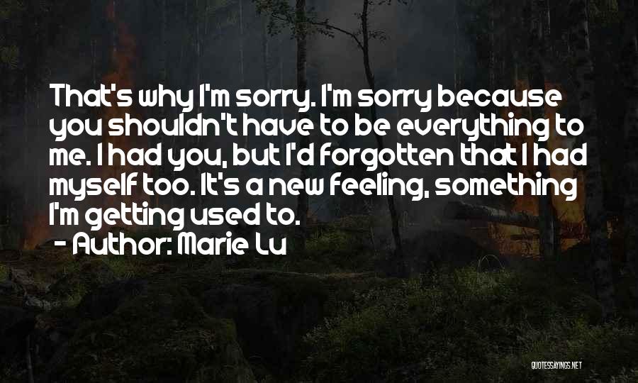 Marie Lu Quotes: That's Why I'm Sorry. I'm Sorry Because You Shouldn't Have To Be Everything To Me. I Had You, But I'd
