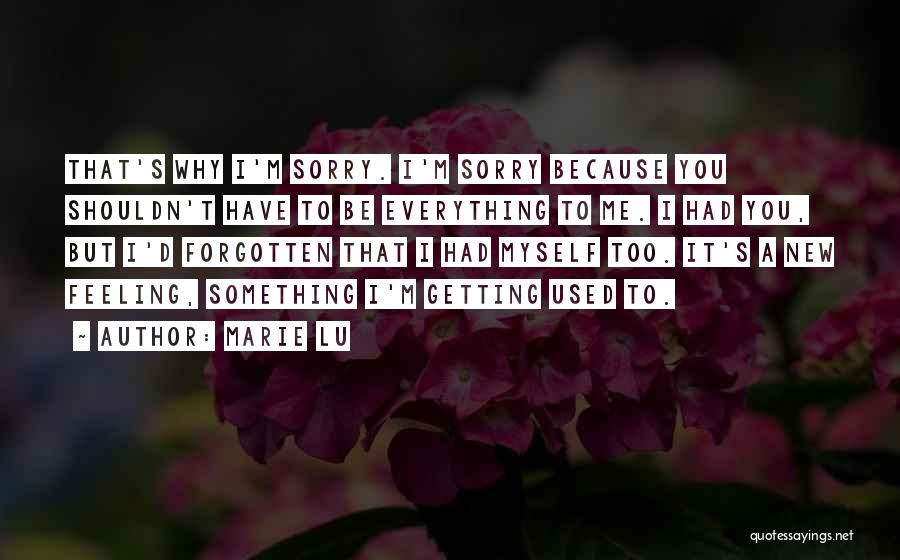 Marie Lu Quotes: That's Why I'm Sorry. I'm Sorry Because You Shouldn't Have To Be Everything To Me. I Had You, But I'd