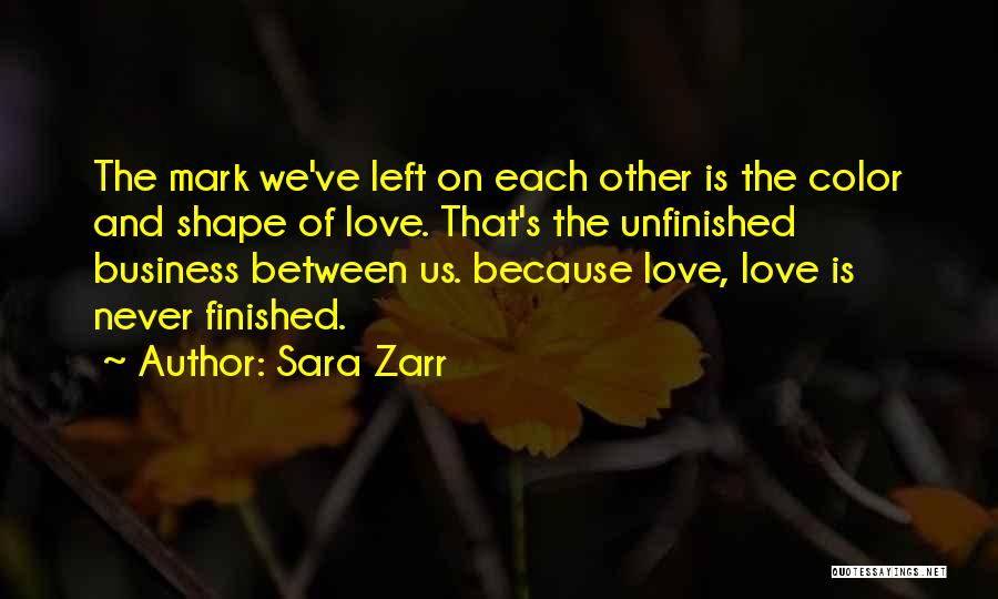 Sara Zarr Quotes: The Mark We've Left On Each Other Is The Color And Shape Of Love. That's The Unfinished Business Between Us.