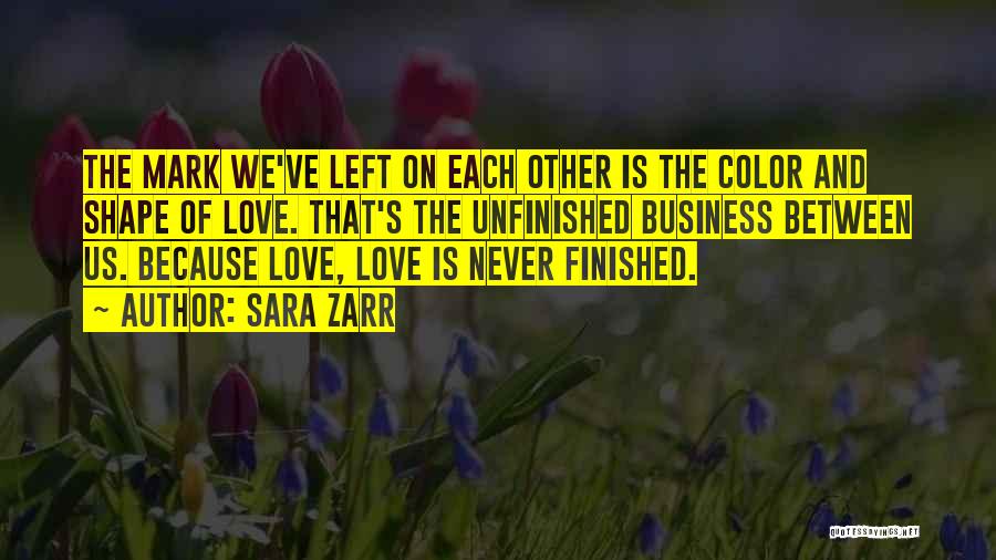 Sara Zarr Quotes: The Mark We've Left On Each Other Is The Color And Shape Of Love. That's The Unfinished Business Between Us.