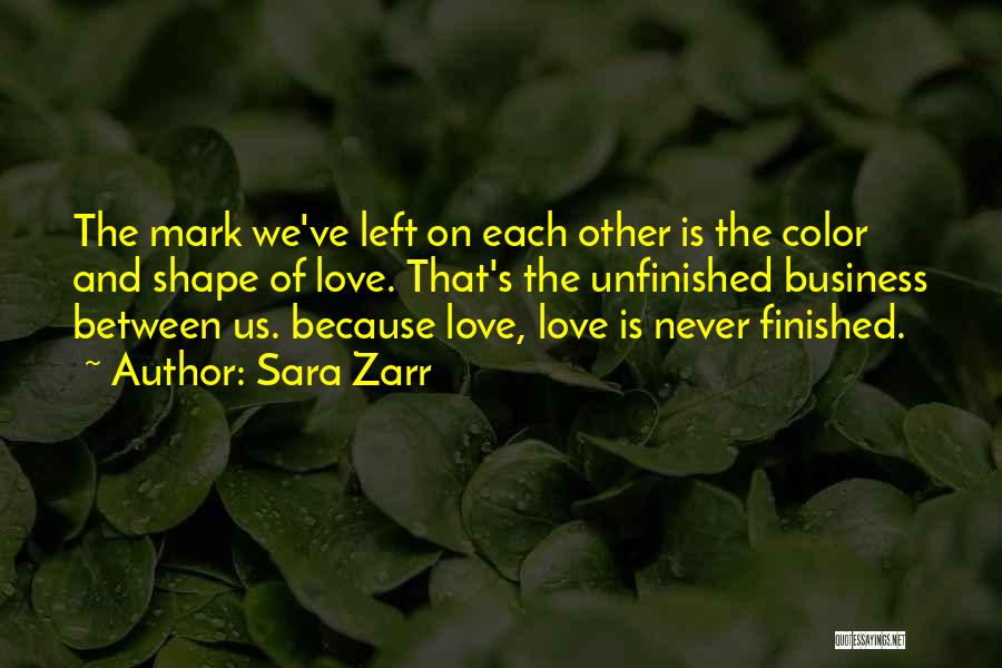 Sara Zarr Quotes: The Mark We've Left On Each Other Is The Color And Shape Of Love. That's The Unfinished Business Between Us.