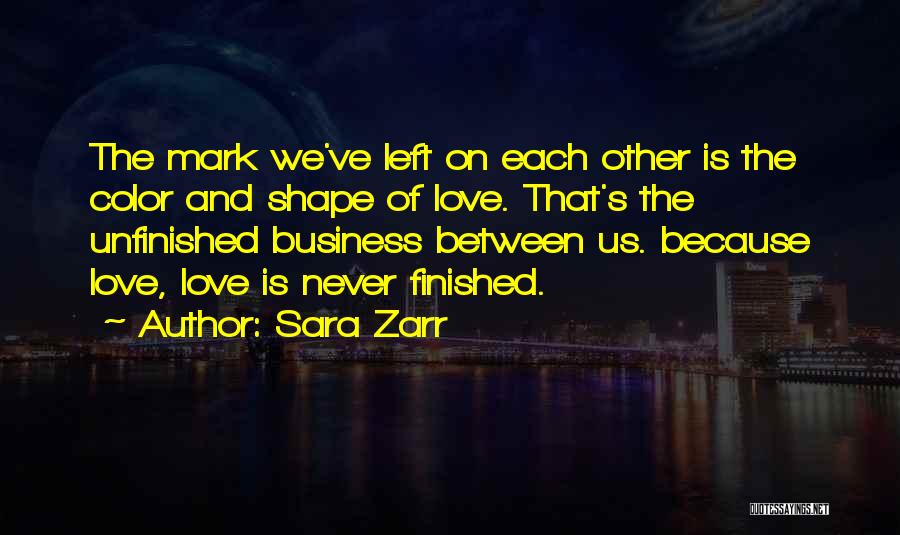 Sara Zarr Quotes: The Mark We've Left On Each Other Is The Color And Shape Of Love. That's The Unfinished Business Between Us.