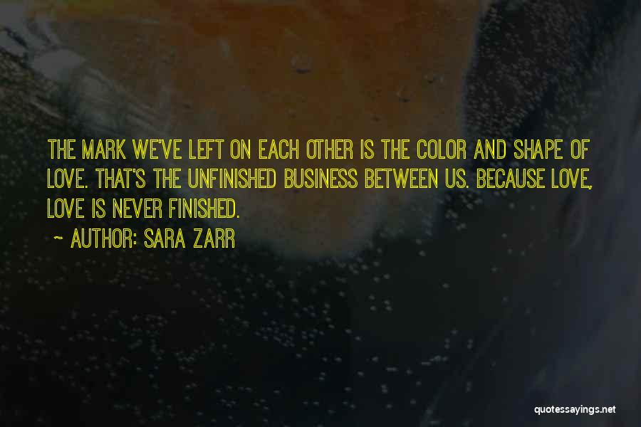 Sara Zarr Quotes: The Mark We've Left On Each Other Is The Color And Shape Of Love. That's The Unfinished Business Between Us.