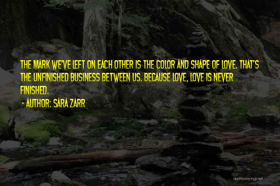 Sara Zarr Quotes: The Mark We've Left On Each Other Is The Color And Shape Of Love. That's The Unfinished Business Between Us.