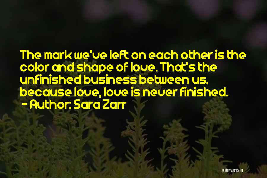 Sara Zarr Quotes: The Mark We've Left On Each Other Is The Color And Shape Of Love. That's The Unfinished Business Between Us.