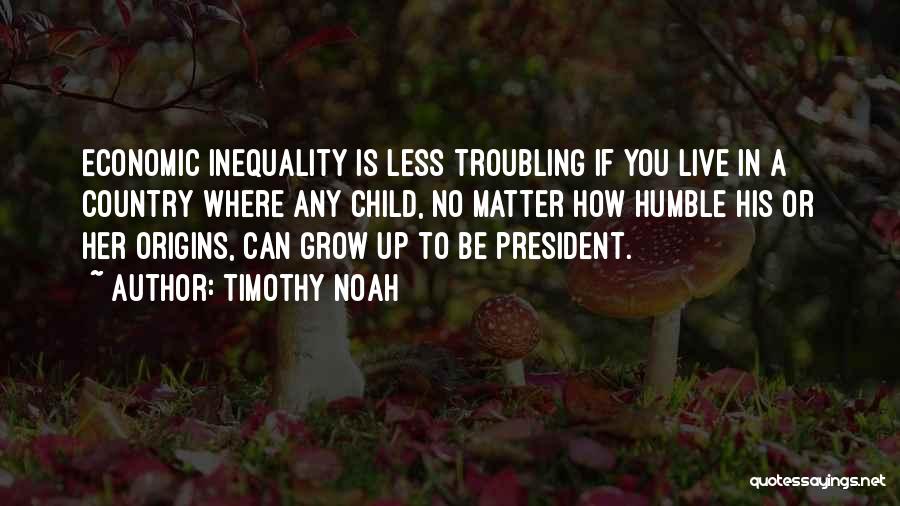 Timothy Noah Quotes: Economic Inequality Is Less Troubling If You Live In A Country Where Any Child, No Matter How Humble His Or