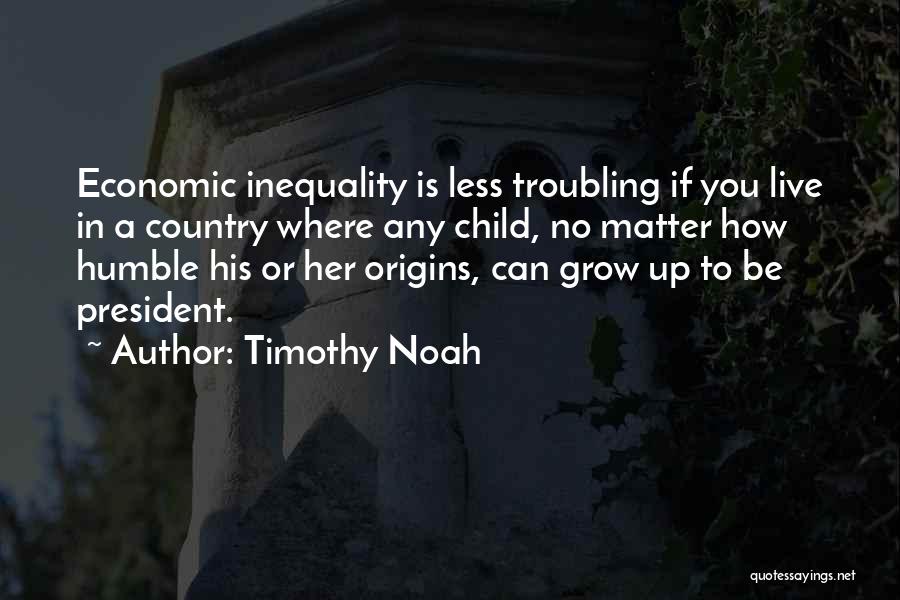 Timothy Noah Quotes: Economic Inequality Is Less Troubling If You Live In A Country Where Any Child, No Matter How Humble His Or
