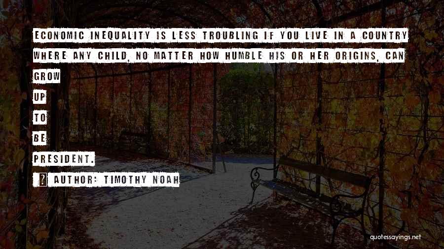 Timothy Noah Quotes: Economic Inequality Is Less Troubling If You Live In A Country Where Any Child, No Matter How Humble His Or