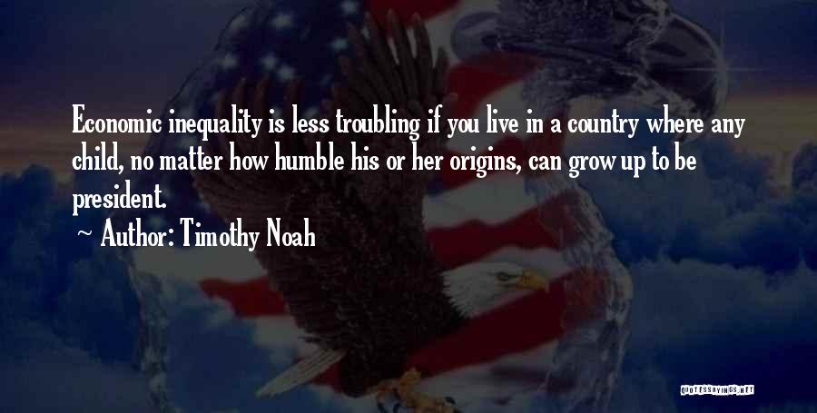 Timothy Noah Quotes: Economic Inequality Is Less Troubling If You Live In A Country Where Any Child, No Matter How Humble His Or