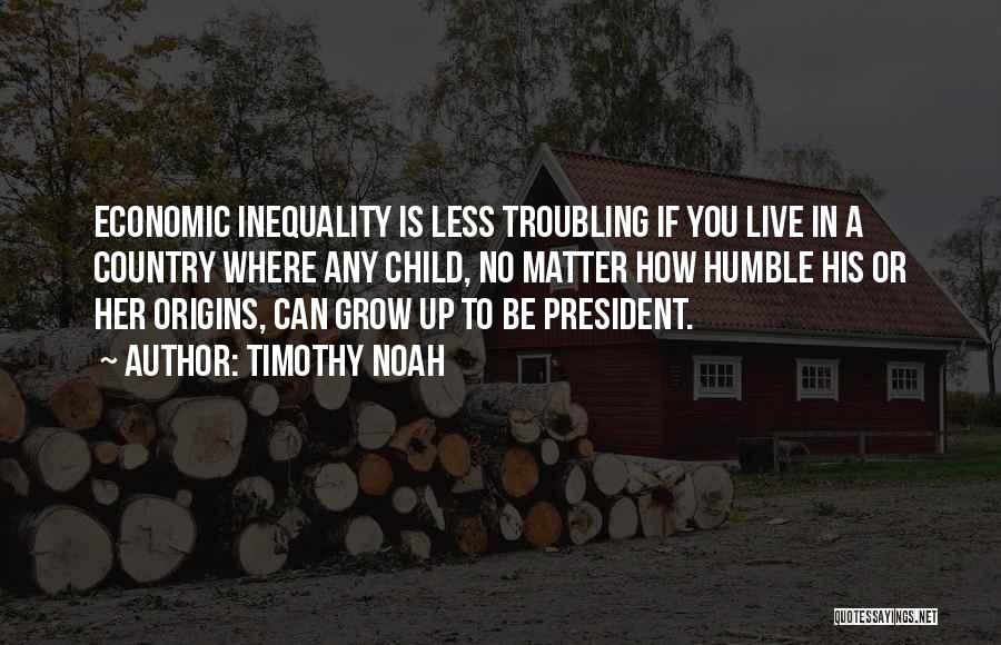 Timothy Noah Quotes: Economic Inequality Is Less Troubling If You Live In A Country Where Any Child, No Matter How Humble His Or