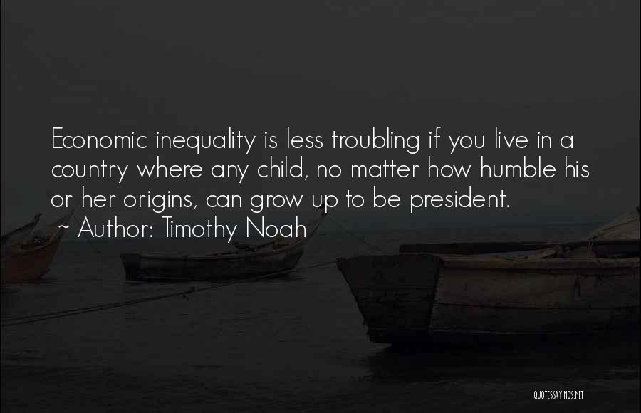 Timothy Noah Quotes: Economic Inequality Is Less Troubling If You Live In A Country Where Any Child, No Matter How Humble His Or