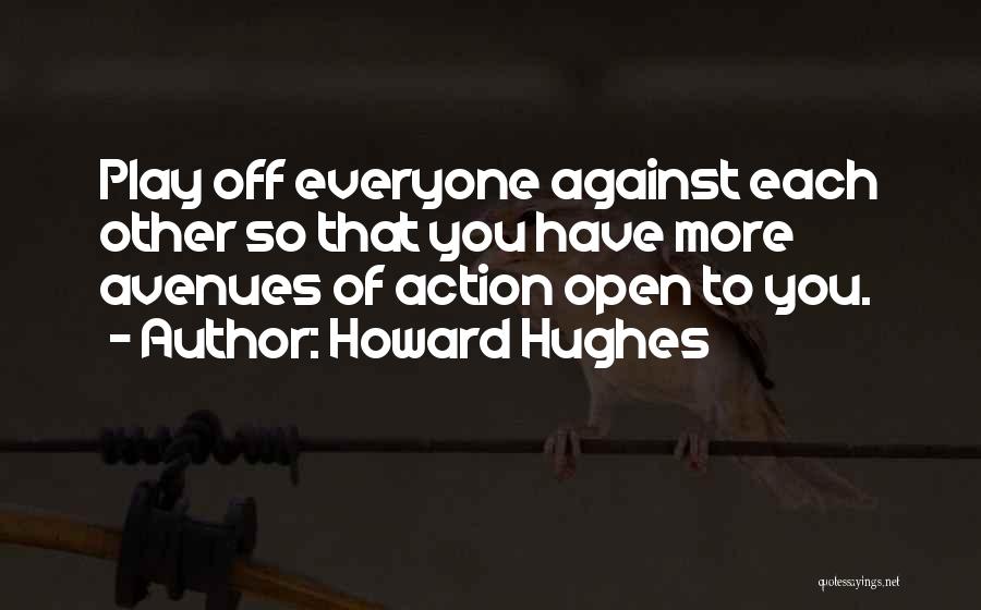 Howard Hughes Quotes: Play Off Everyone Against Each Other So That You Have More Avenues Of Action Open To You.