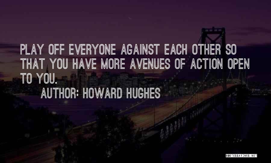 Howard Hughes Quotes: Play Off Everyone Against Each Other So That You Have More Avenues Of Action Open To You.