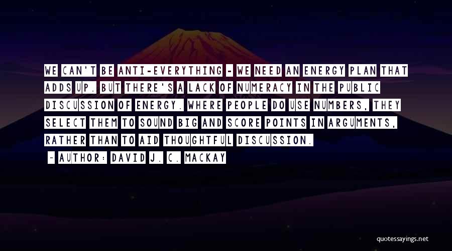 David J. C. MacKay Quotes: We Can't Be Anti-everything - We Need An Energy Plan That Adds Up. But There's A Lack Of Numeracy In