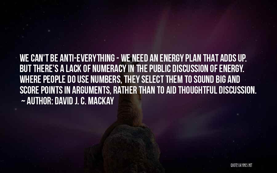 David J. C. MacKay Quotes: We Can't Be Anti-everything - We Need An Energy Plan That Adds Up. But There's A Lack Of Numeracy In
