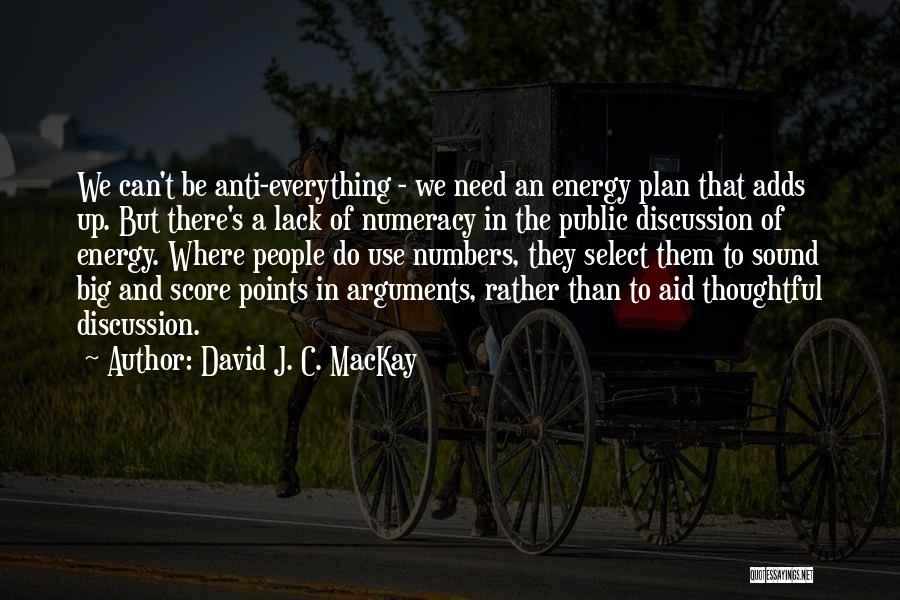 David J. C. MacKay Quotes: We Can't Be Anti-everything - We Need An Energy Plan That Adds Up. But There's A Lack Of Numeracy In
