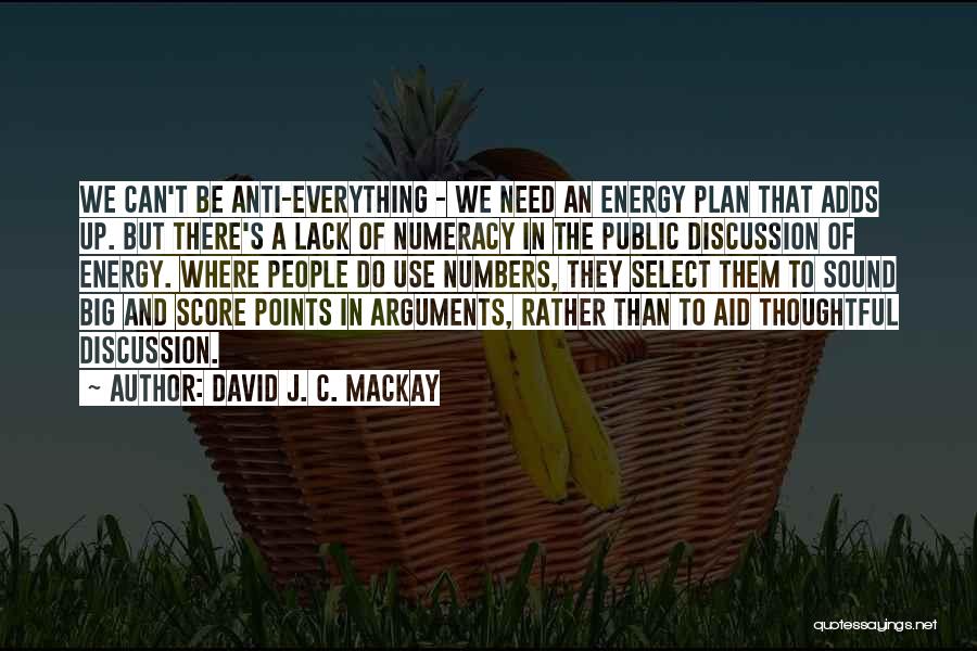 David J. C. MacKay Quotes: We Can't Be Anti-everything - We Need An Energy Plan That Adds Up. But There's A Lack Of Numeracy In