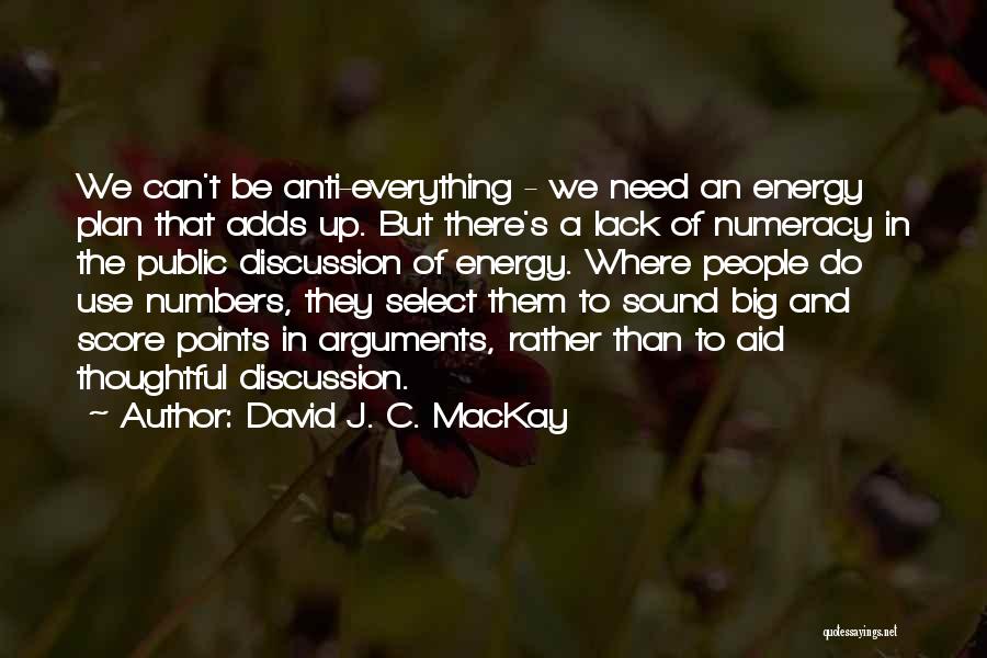 David J. C. MacKay Quotes: We Can't Be Anti-everything - We Need An Energy Plan That Adds Up. But There's A Lack Of Numeracy In