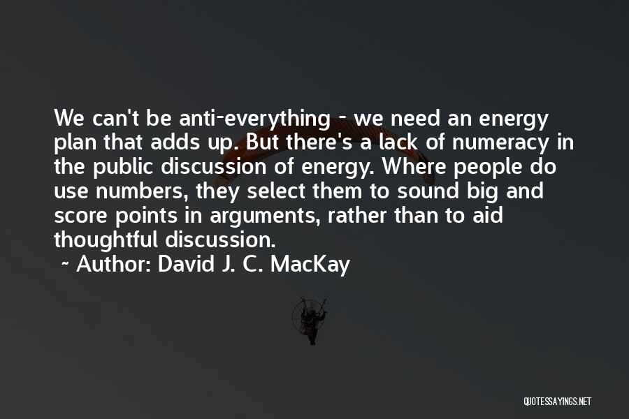 David J. C. MacKay Quotes: We Can't Be Anti-everything - We Need An Energy Plan That Adds Up. But There's A Lack Of Numeracy In